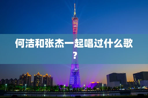 何洁和张杰一起唱过什么歌？