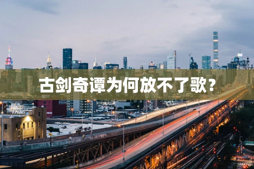古剑奇谭为何放不了歌？