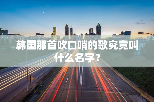 韩国那首吹口哨的歌究竟叫什么名字？