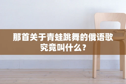 那首关于青蛙跳舞的俄语歌究竟叫什么？