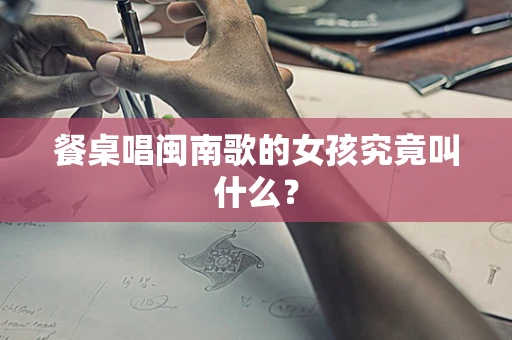 餐桌唱闽南歌的女孩究竟叫什么？