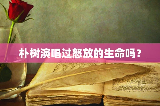 朴树演唱过怒放的生命吗？