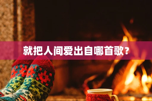 就把人间爱出自哪首歌？