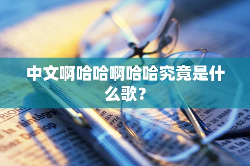 中文啊哈哈啊哈哈究竟是什么歌？
