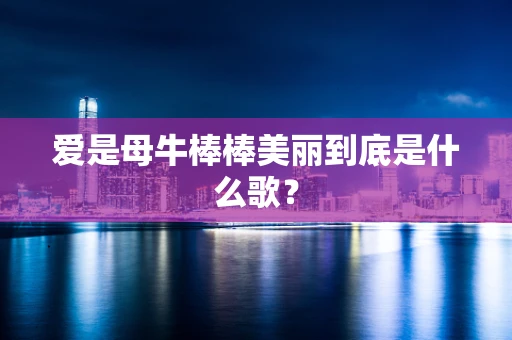 爱是母牛棒棒美丽到底是什么歌？
