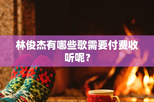 林俊杰有哪些歌需要付费收听呢？