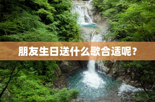 朋友生日送什么歌合适呢？