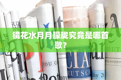 镜花水月月朦胧究竟是哪首歌？