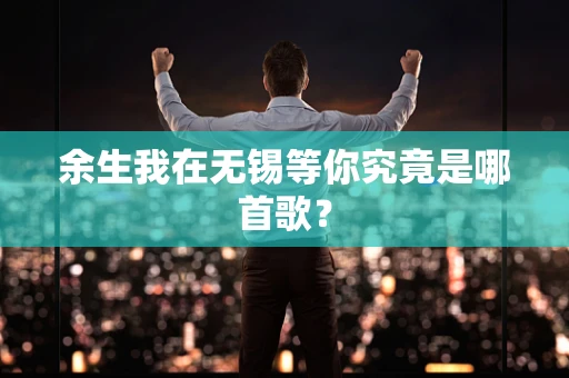 余生我在无锡等你究竟是哪首歌？