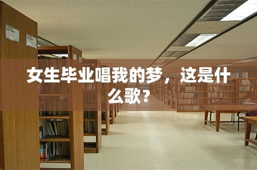 女生毕业唱我的梦，这是什么歌？