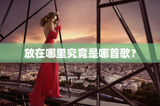 放在哪里究竟是哪首歌？