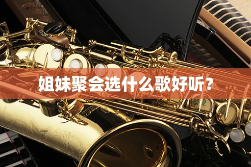 姐妹聚会选什么歌好听？