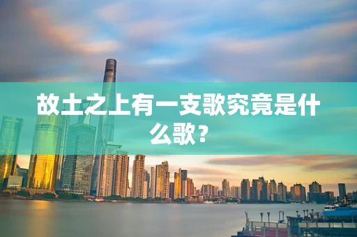 故土之上有一支歌究竟是什么歌？