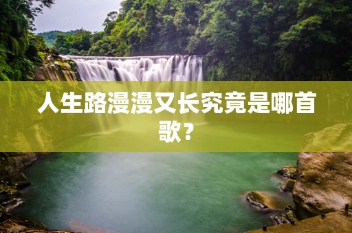 人生路漫漫又长究竟是哪首歌？