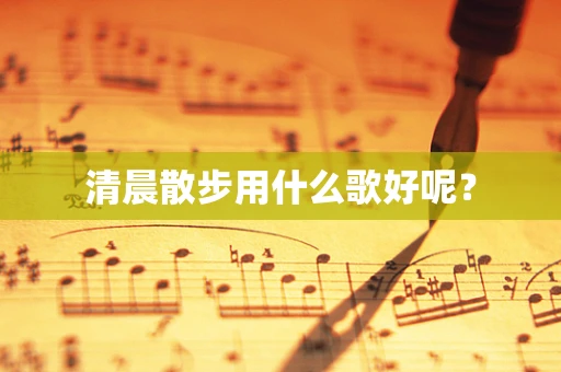 清晨散步用什么歌好呢？