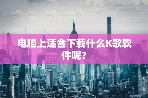 电脑上适合下载什么K歌软件呢？