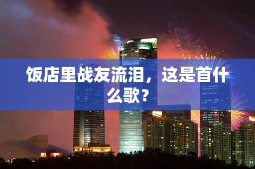 饭店里战友流泪，这是首什么歌？