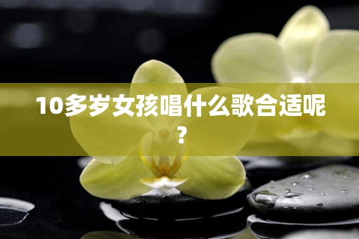 10多岁女孩唱什么歌合适呢？