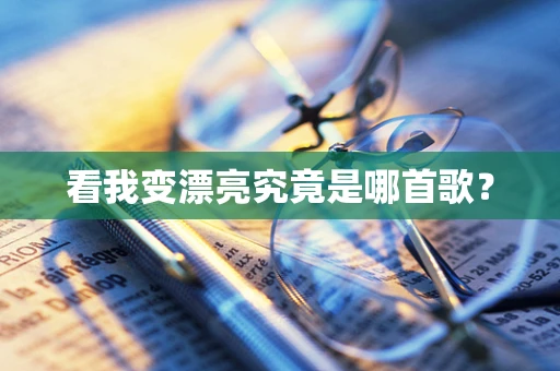 看我变漂亮究竟是哪首歌？