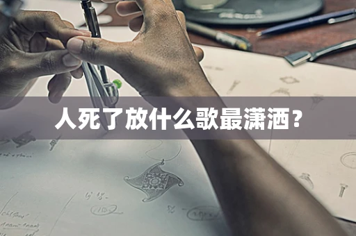 人死了放什么歌最潇洒？