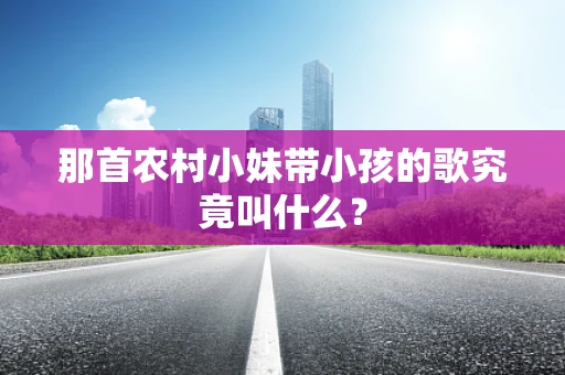 那首农村小妹带小孩的歌究竟叫什么？