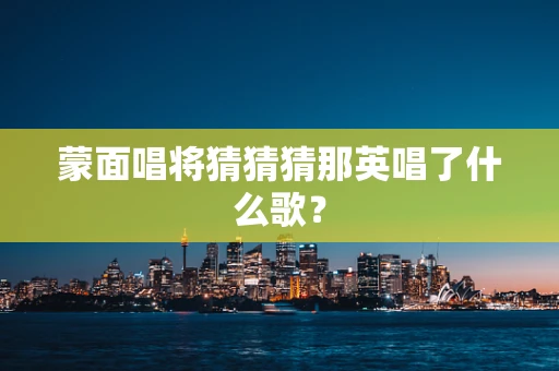 蒙面唱将猜猜猜那英唱了什么歌？