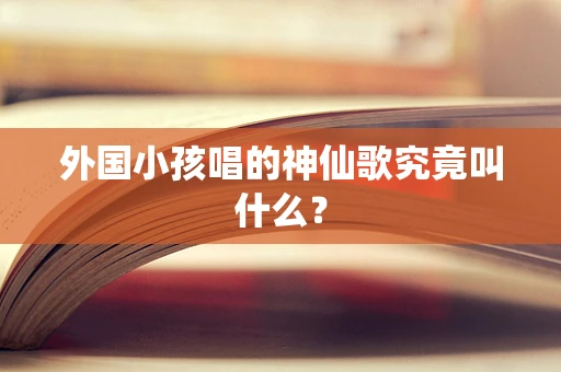 外国小孩唱的神仙歌究竟叫什么？