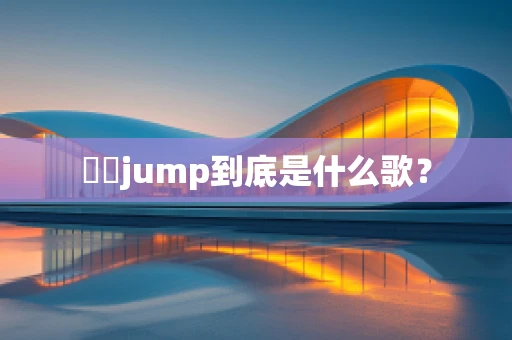 嘚嘚jump到底是什么歌？