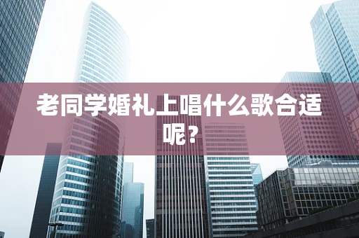 老同学婚礼上唱什么歌合适呢？