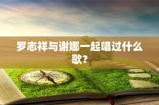 罗志祥与谢娜一起唱过什么歌？