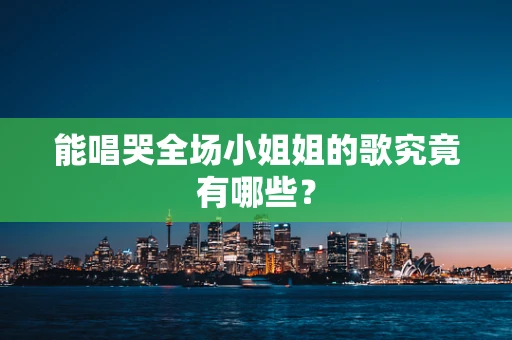 能唱哭全场小姐姐的歌究竟有哪些？