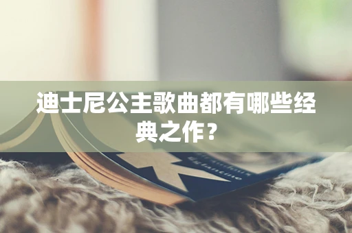 迪士尼公主歌曲都有哪些经典之作？