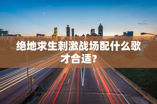 绝地求生刺激战场配什么歌才合适？