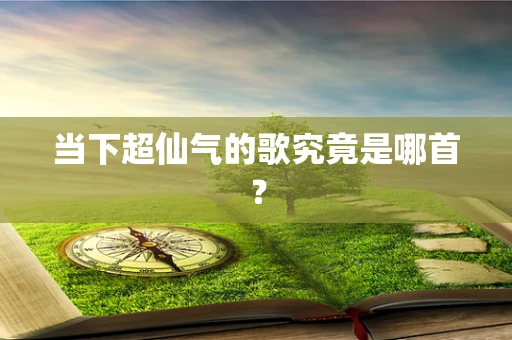 当下超仙气的歌究竟是哪首？