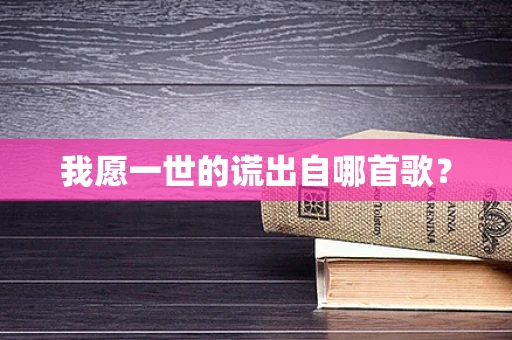 我愿一世的谎出自哪首歌？
