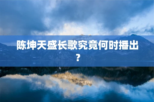 陈坤天盛长歌究竟何时播出？