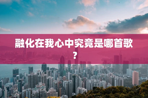 融化在我心中究竟是哪首歌？