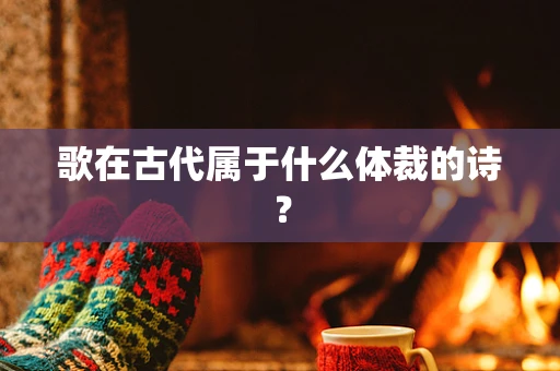 歌在古代属于什么体裁的诗？