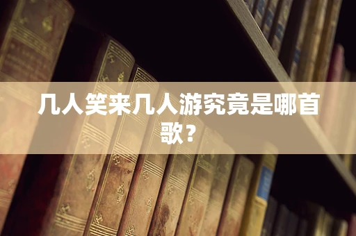 几人笑来几人游究竟是哪首歌？