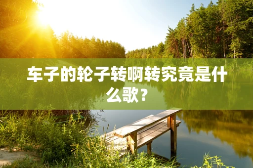 车子的轮子转啊转究竟是什么歌？