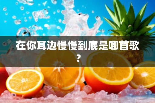 在你耳边慢慢到底是哪首歌？