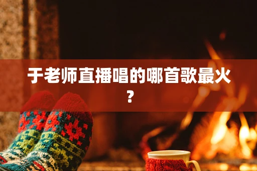 于老师直播唱的哪首歌最火？