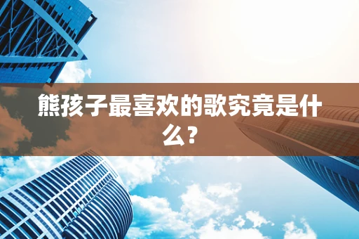 熊孩子最喜欢的歌究竟是什么？