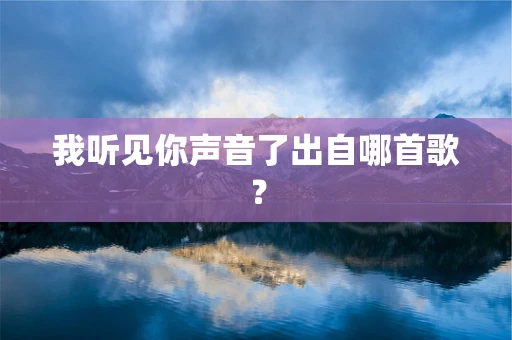 我听见你声音了出自哪首歌？