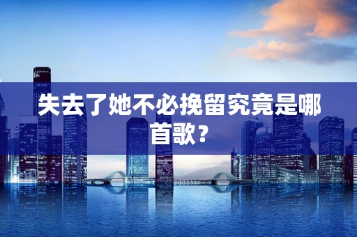 失去了她不必挽留究竟是哪首歌？