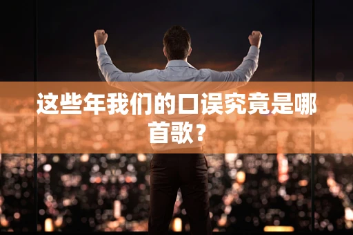 这些年我们的口误究竟是哪首歌？