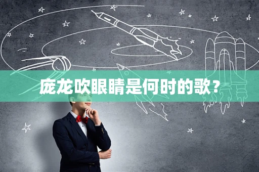 庞龙吹眼睛是何时的歌？