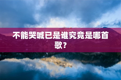 不能哭喊已是谁究竟是哪首歌？