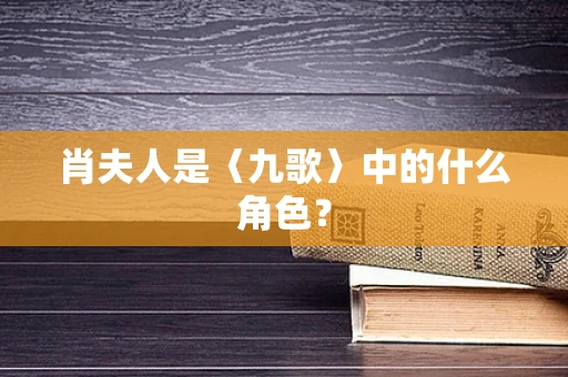 肖夫人是〈九歌〉中的什么角色？