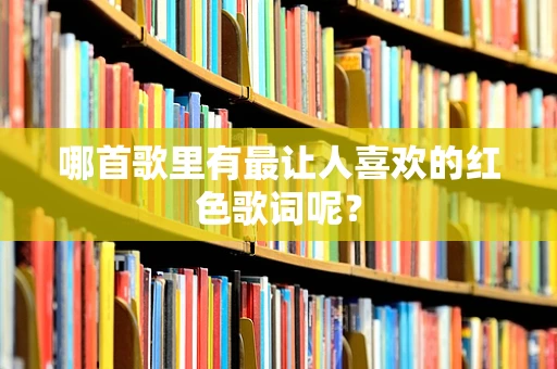 哪首歌里有最让人喜欢的红色歌词呢？